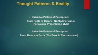 Thought Patterns & Reality
 Inductive Pattern of Perception.
From Facts to Theory ( North Americans)
(Persuasive Presentation style)
 Inductive Pattern of Perception.
From Theory to Facts (The French, The Japanese)
 