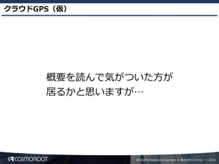 クラウドGPS（仮）




      概要を読んで気がついた方が
      居るかと思いますが…




               All Rights Reserved,Copyright © 株式会社コスモルート 2010
 