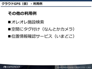 クラウドGPS（仮） - 利用例


  その他の利用例

  オレオレ施設検索
  空間にタグ付け（なんとかカメラ）
  位置情報確認サービス（いまどこ）




                   All Rights Reserved,Copyright © 株式会社コスモルート 2010
 