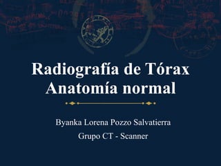Radiografía de Tórax Anatomía normal Byanka Lorena Pozzo Salvatierra Grupo CT - Scanner 