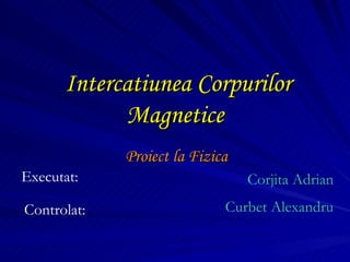 Intercatiunea Corpurilor Magnetice Proiect la Fizica Executat: Corjita Adrian Controlat: Curbet Alexandru 