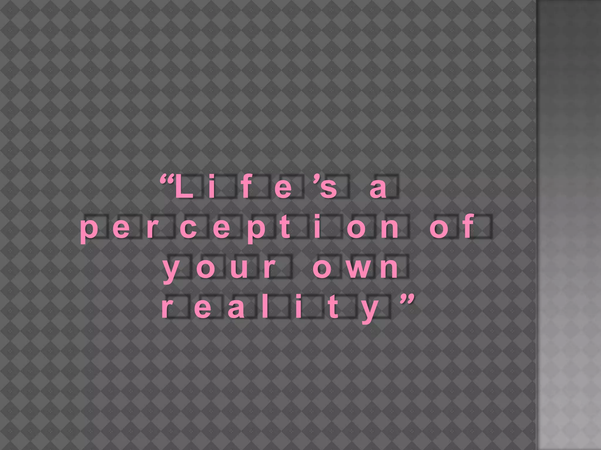 “Life’s a perception of your own reality”
