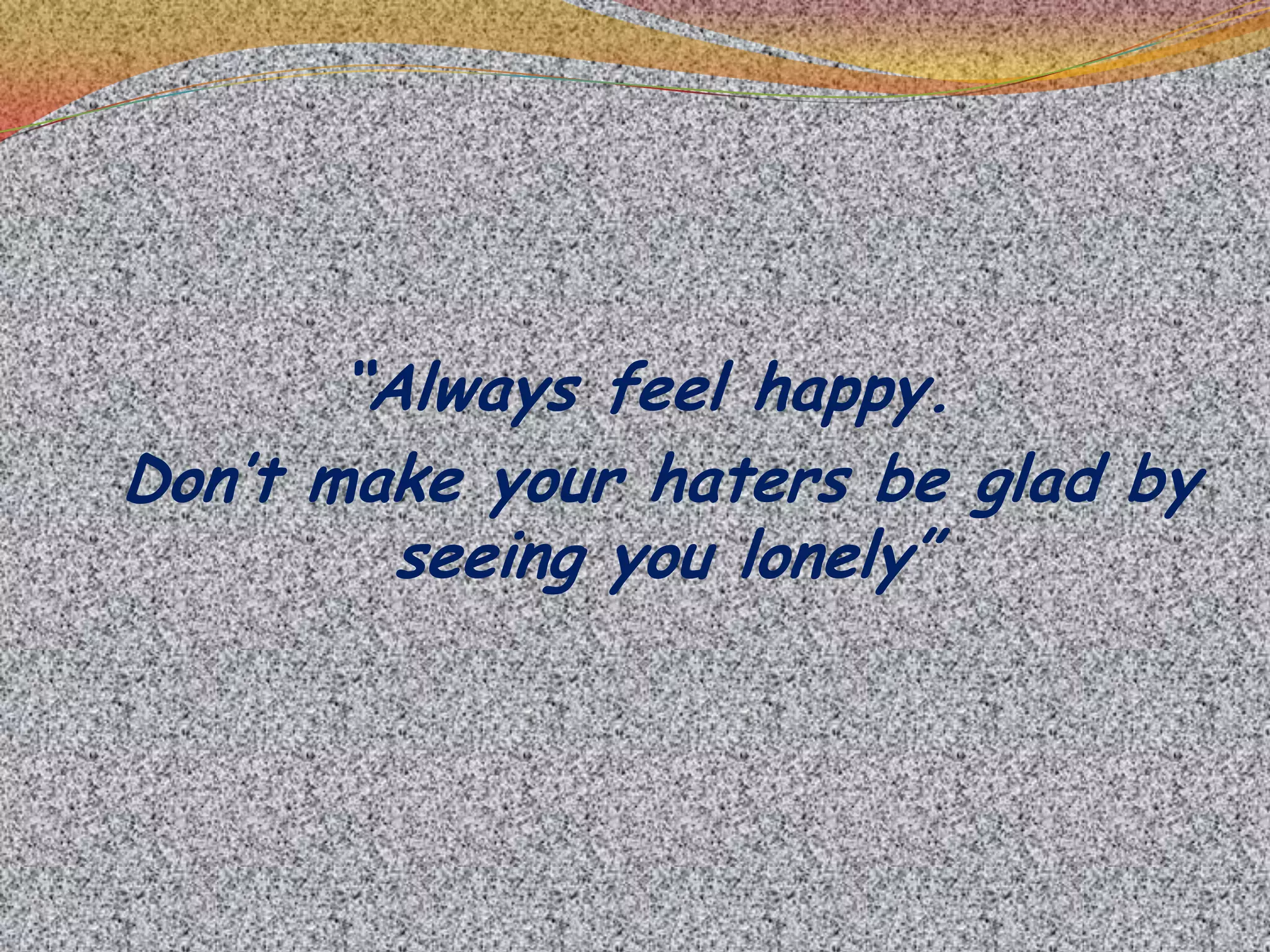 “Always feel happy. Don’t make your haters be glad by seeing you lonely”