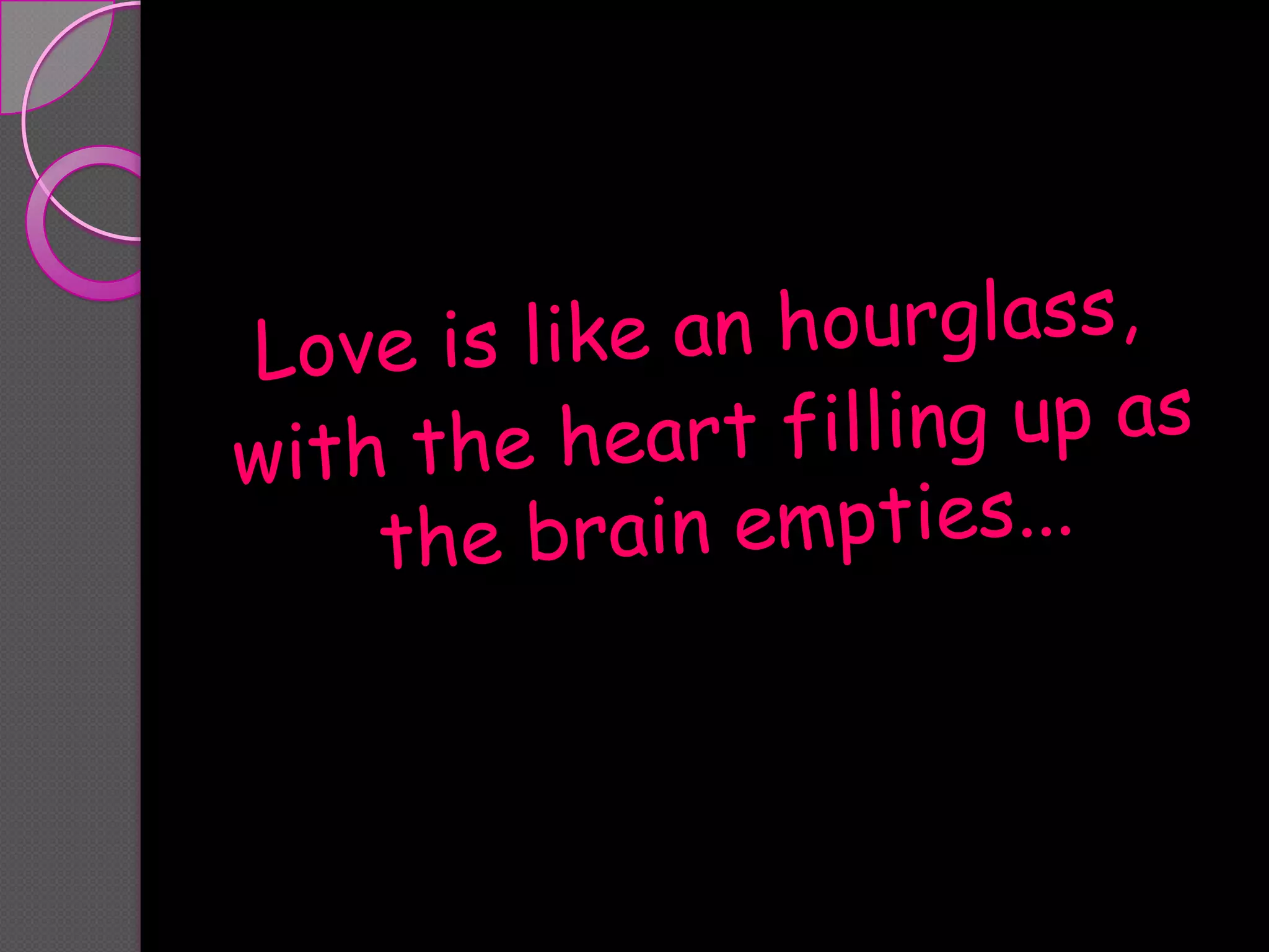 Love is like an hourglass, with the heart filling up as the brain empties...