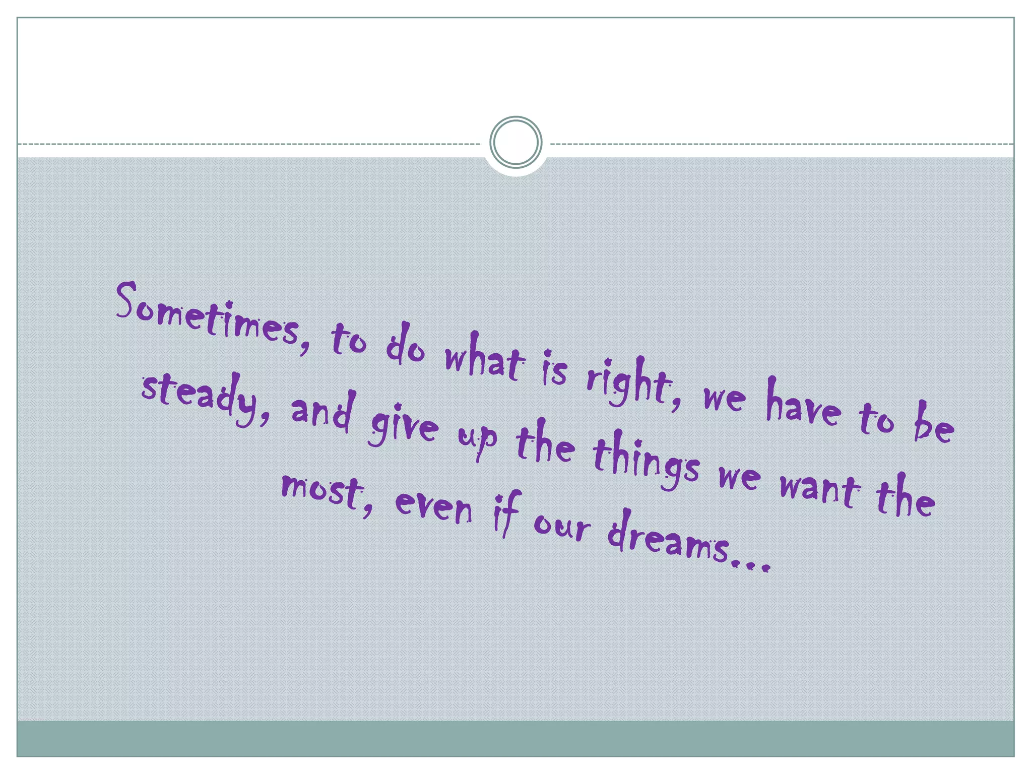 Sometimes, to do what is right, we have to be steady, and give up the things we want the most, even if our dreams...