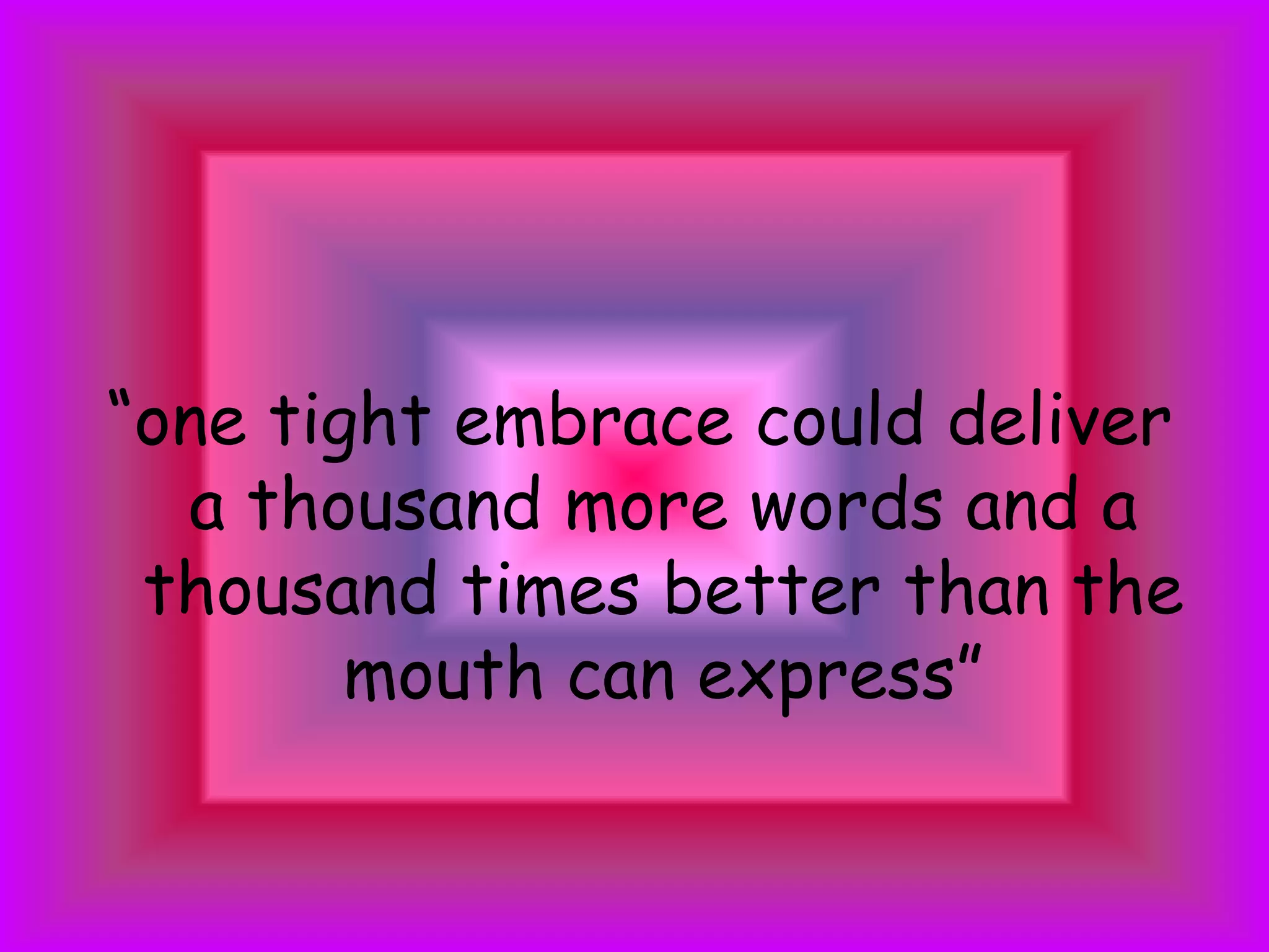 “one tight embrace could deliver a thousand more words and a thousand times better than the mouth can express”