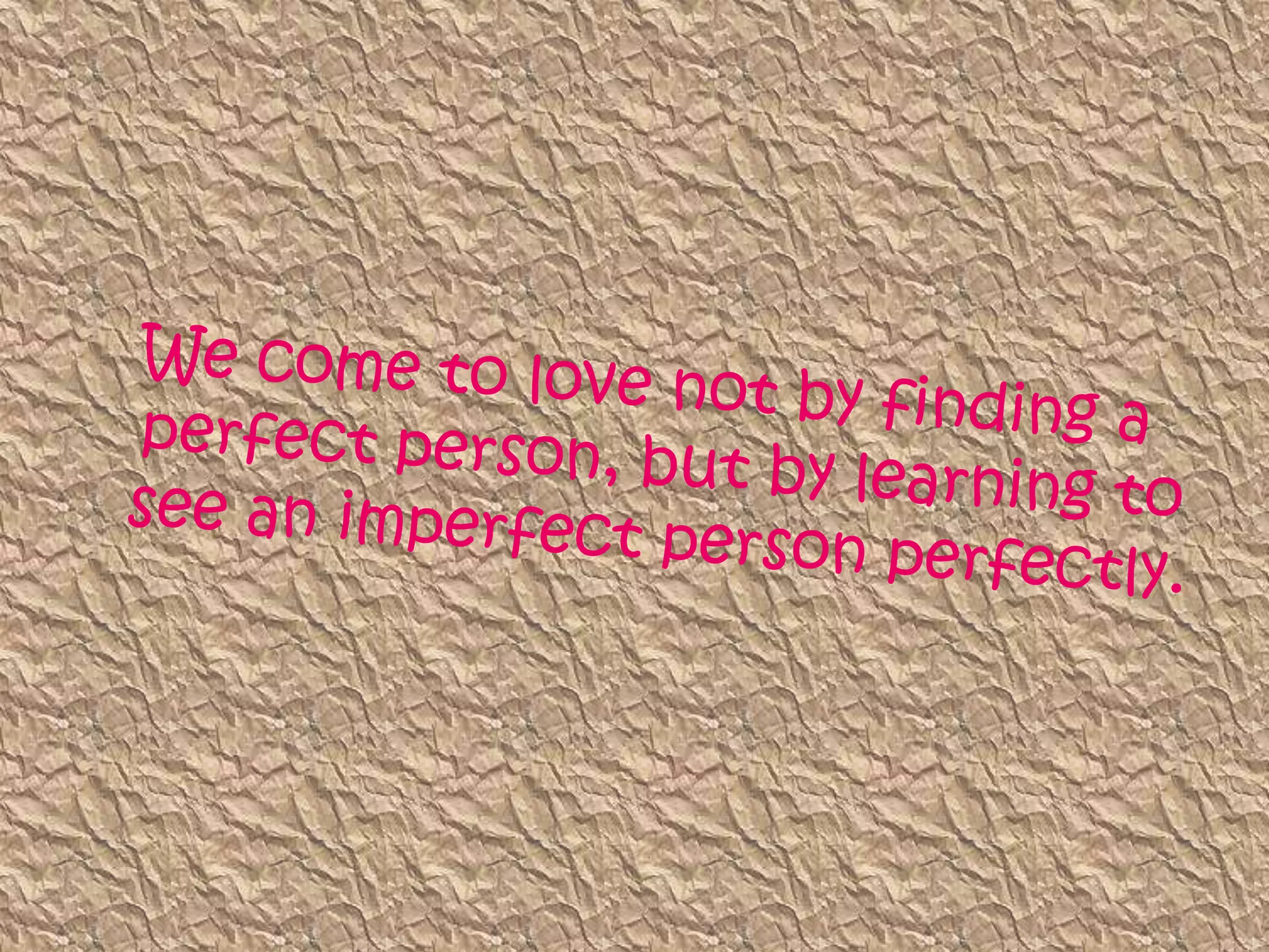 We come to love not by finding a perfect person, but by learning to see an imperfect person perfectly.