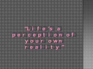 “Life’s a perception of your own reality”