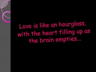 Love is like an hourglass, with the heart filling up as the brain empties...
