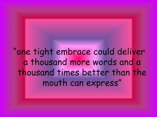 “one tight embrace could deliver a thousand more words and a thousand times better than the mouth can express”