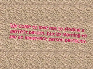 We come to love not by finding a perfect person, but by learning to see an imperfect person perfectly.