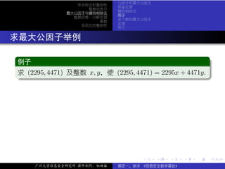 公因子和最大公因子
                   带余除法和整除性
                               预备定理
                      整数的表示
                               辗转相除法
                最大公因子与辗转相除法
                               例子
                  整数的惟一分解定理
                               多个数的最大公因子
                         素数
                               定理
                    多项式的整除性
                               例子


. 求最大公因子举例
  .
  例子                                                      .
 ..
  求
  . (2295, 4471) 及整数 x, y，使 (2295, 4471) = 2295x + 4471y.




                                                           .
  ..                                                    .




                                      .    .   .   .   .      .

      广州大学信息安全研究所 课件制作：张晓磊     裴定一、徐详 《信息安全数学基础》
 