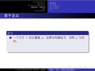 带余除法和整除性
                              若干定义
                     整数的表示
                              素性定理
               最大公因子与辗转相除法
                              惟一分解定理
                 整数的惟一分解定理
                              最小公倍数
                        素数
                              例子
                   多项式的整除性



. 若干定义


  .
  定义                                                           .
 ..
   ..
    .
    1 一个大于 1 的正整数 p，如果没有真因子，则称 p 为素

      数。


  .




                                                               .
  ..                                                       .



                                       .   .   .   .   .           .

       广州大学信息安全研究所 课件制作：张晓磊   裴定一、徐详 《信息安全数学基础》
 