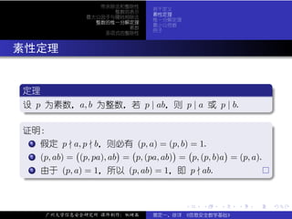 带余除法和整除性
                                    若干定义
                        整数的表示
                                    素性定理
                  最大公因子与辗转相除法
                                    惟一分解定理
                    整数的惟一分解定理
                                    最小公倍数
                           素数
                                    例子
                      多项式的整除性



. 素性定理

  .
  定理                                                               .
 ..
  设 p 为素数，a, b 为整数，若 p | ab，则 p | a 或 p | b.
  .




                                                                       .
  ..                                                             .
  .
  证明：                                                              .
    ..
     .
     1 假定 p     a, p b，则必有 (p, a) = (p, b) = 1.
                (           ) (           ) (          )
    .. (p, ab) = (p, pa), ab = p, (pa, ab) = p, (p, b)a = (p, a).
     .
     2


  . . 由于 (p, a) = 1，所以 (p, ab) = 1，即 p
   3 .
     .                                           ab.




                                                                       .
  ..                                                               .


                                             .   .     .   .   .       .

       广州大学信息安全研究所 课件制作：张晓磊         裴定一、徐详 《信息安全数学基础》
 