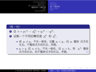 带余除法和整除性
                                      若干定义
                         整数的表示
                                      素性定理
                   最大公因子与辗转相除法
                                      惟一分解定理
                     整数的惟一分解定理
                                      最小公倍数
                            素数
                                      例子
                       多项式的整除性




 .
  (惟一性)                                                                 .
..
  ..
   .                   a
   1 设 n = p a1 · · · p k = q b1 · · · q bl .
            1          k     1          l

  ..
   . 设第一个不同的幂项是 pai 和 q bi .
   2
                                 i       i

           若 pi = qi ，不失一般性，设置 pi < qi ，则 pi 整除 式子的
           左边，不整除式子的右边，矛盾。
           pi = qi 但 ai = bi ，不失一般性，设 ai < bi ，有 pi bi 整除
.          式子的右边，但不整除式子的左边，矛盾。




                                                                        .
..                                                                  .



                                                .   .   .   .   .           .

       广州大学信息安全研究所 课件制作：张晓磊           裴定一、徐详 《信息安全数学基础》
 