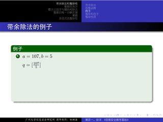 带余除法和整除性
                                   带余除法
                           整数的表示
                                   取整函数
                     最大公因子与辗转相除法
                                   例子
                       整数的惟一分解定理
                                   整除和因子
                              素数
                                   整除性质
                         多项式的整除性



. 带余除法的例子

  .
  例子                                                               .
 ..
   ..
    .
    1 a = 107, b = 5


       q = [ 107 ]
              5




  .




                                                                   .
  ..                                                           .

                                           .   .   .   .   .           .

        广州大学信息安全研究所 课件制作：张晓磊       裴定一、徐详 《信息安全数学基础》
 