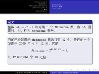 带余除法和整除性
                      整数的表示
                                 素数有无穷多个
                最大公因子与辗转相除法
                                 Mersenne 素数
                  整数的惟一分解定理
                                 Fermat 素数
                         素数
                    多项式的整除性




 .
 定义                                                                   .
..
整数 Mn = 2 − 1 称为第 n 个 Mersenne 数，当 Mn 是
            n

素时，Mn 称为 Mersenne 素数.
.




                                                                      .
..                                                                .
.
目前已经知道的 Mersenne 素数共有 47 个，最近的一个 .
发现于 2009 年 4 月 12 日，它是

                 M42,643,801 = 242,643,801 − 1,

共 12, 837, 064 个 10 进位.
.




                                                                      .
..                                                                .
                                           .      .   .   .   .           .

      广州大学信息安全研究所 课件制作：张晓磊       裴定一、徐详 《信息安全数学基础》
 