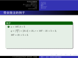 带余除法和整除性
                                      带余除法
                         整数的表示
                                      取整函数
                   最大公因子与辗转相除法
                                      例子
                     整数的惟一分解定理
                                      整除和因子
                            素数
                                      整除性质
                       多项式的整除性



. 带余除法的例子

  .
  例子                                                                      .
 ..
   ..
    .
    1 a = 107, b = 5


       q = [ 107 ] = [21.4] = 21, r = 107 − 21 × 5 = 2,
              5
       107 = 21 × 5 + 2.




  .




                                                                          .
  ..                                                                  .

                                               .    .     .   .   .           .

        广州大学信息安全研究所 课件制作：张晓磊          裴定一、徐详 《信息安全数学基础》
 