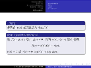 带余除法和整除性
                     整数的表示      多项式带余除法
               最大公因子与辗转相除法      整除性
                 整数的惟一分解定理      公因子
                        素数      惟一分解定理
                   多项式的整除性




 .
  (约定)                                                             .
..
 多项式 f (x) 的次数记为 deg f (x)
 .




                                                                   .
 ..                                                            .
 .
 定理 (多项式的带余除法)                                                     .
..
 设 f (x), g(x) ∈ Q[x], g(x) = 0, 则有 q(x), r(x) ∈ Q[x] 使得

                   f (x) = q(x)g(x) + r(x),

r(x) = 0 或 r(x) = 0, deg r(x) < deg g(x).
.




                                                                   .
..                                                             .


                                         .    .   .   .    .           .

      广州大学信息安全研究所 课件制作：张晓磊      裴定一、徐详 《信息安全数学基础》
 