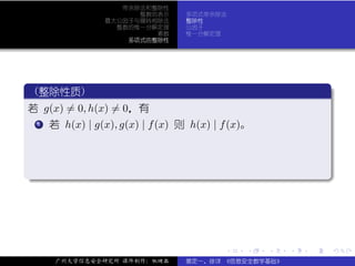 带余除法和整除性
                       整数的表示      多项式带余除法
                 最大公因子与辗转相除法      整除性
                   整数的惟一分解定理      公因子
                          素数      惟一分解定理
                     多项式的整除性




 .
  (整除性质)                                                           .
..
 若 g(x) = 0, h(x) = 0，有
  ..
   .
   1 若 h(x) | g(x), g(x) | f (x) 则 h(x) | f (x)。




.




                                                                   .
..                                                             .




                                          .    .   .   .   .           .

      广州大学信息安全研究所 课件制作：张晓磊        裴定一、徐详 《信息安全数学基础》
 