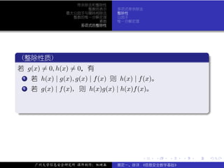 带余除法和整除性
                       整数的表示      多项式带余除法
                 最大公因子与辗转相除法      整除性
                   整数的惟一分解定理      公因子
                          素数      惟一分解定理
                     多项式的整除性




 .
  (整除性质)                                                           .
..
 若 g(x) = 0, h(x) = 0，有
  ..
   .
   1 若 h(x) | g(x), g(x) | f (x) 则 h(x) | f (x)。


  ..
   . 若 g(x) | f (x), 则 h(x)g(x) | h(x)f (x)。
   2




.




                                                                   .
..                                                             .




                                          .    .   .   .   .           .

      广州大学信息安全研究所 课件制作：张晓磊        裴定一、徐详 《信息安全数学基础》
 