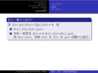 带余除法和整除性
                       整数的表示     多项式带余除法
                 最大公因子与辗转相除法     整除性
                   整数的惟一分解定理     公因子
                          素数     惟一分解定理
                     多项式的整除性



 .
 定义 (最大公因子)                                                   .
..
 设 f (x), g(x), h(x) ∈ Q[x], h(x) = 0，若
  ..
   .
   1 h(x) | f (x), h(x) | g(x);


  . 对任一多项式 d(x) = 0, d(x) | f (x), d(x) | g(x)，
  .
  .  2


.        有 d(x) | h(x)，则称 h(x) 为 f (x) 与 g(x) 的最大公因子.




                                                              .
..                                                  .




                                          .   .   .   .   .       .

         广州大学信息安全研究所 课件制作：张晓磊    裴定一、徐详 《信息安全数学基础》
 