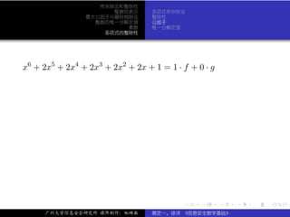 带余除法和整除性
                      整数的表示       多项式带余除法
                最大公因子与辗转相除法       整除性
                  整数的惟一分解定理       公因子
                         素数       惟一分解定理
                    多项式的整除性




x6 + 2x5 + 2x4 + 2x3 + 2x2 + 2x + 1 = 1 · f + 0 · g




                                          .    .      .   .   .   .

     广州大学信息安全研究所 课件制作：张晓磊         裴定一、徐详 《信息安全数学基础》
 