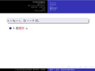 带余除法和整除性
                            带余除法
                   整数的表示
                            取整函数
             最大公因子与辗转相除法
                            例子
               整数的惟一分解定理
                            整除和因子
                      素数
                            整除性质
                 多项式的整除性



.
a = bq + r，当 r = 0 时，
.                                                           .




                                                            .
..                                                      .
 . .
   . b 能整除 a.
   1




                                    .   .   .   .   .           .

     广州大学信息安全研究所 课件制作：张晓磊   裴定一、徐详 《信息安全数学基础》
 
