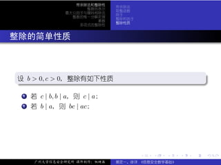 带余除法和整除性
                                  带余除法
                      整数的表示
                                  取整函数
                最大公因子与辗转相除法
                                  例子
                  整数的惟一分解定理
                                  整除和因子
                         素数
                                  整除性质
                    多项式的整除性



. 整除的简单性质


  .
  设
  . b > 0, c > 0, 整除有如下性质                                         .




                                                                  .
  ..                                                          .
   . .
     . 若 c | b, b | a, 则 c | a;
     1


   . 若 b | a, 则 bc | ac;
   .
   .
   2




                                          .   .   .   .   .           .

       广州大学信息安全研究所 课件制作：张晓磊       裴定一、徐详 《信息安全数学基础》
 
