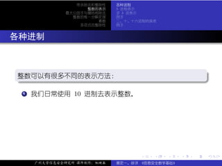 带余除法和整除性    各种进制
                    整数的表示    b 进制表示
              最大公因子与辗转相除法    求 b 进表示
                整数的惟一分解定理    例子
                       素数    二、十、十六进制转换表
                  多项式的整除性    例子



. 各种进制


  .
  整数可以有很多不同的表示方法：
  .                                                          .




                                                             .
  ..                                                     .
  .  .
     . 我们日常使用 10 进制去表示整数，
     1




                                   .   .   .     .   .           .

      广州大学信息安全研究所 课件制作：张晓磊   裴定一、徐详 《信息安全数学基础》
 