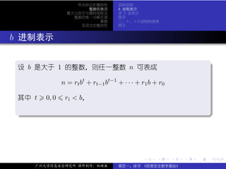 带余除法和整除性         各种进制
                         整数的表示         b 进制表示
                   最大公因子与辗转相除法         求 b 进表示
                     整数的惟一分解定理         例子
                            素数         二、十、十六进制转换表
                       多项式的整除性         例子



. b 进制表示

  .
  设 b 是大于 1 的整数，则任一整数 n 可表成                                                  .

                 n = rt bt + rt−1 bt−1 + · · · + r1 b + r0

  其中 t    0, 0    ri < b，

  .




                                                                             .
  ..                                                                     .




                                                 .     .     .   .   .           .

       广州大学信息安全研究所 课件制作：张晓磊            裴定一、徐详 《信息安全数学基础》
 