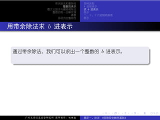 带余除法和整除性    各种进制
                     整数的表示    b 进制表示
               最大公因子与辗转相除法    求 b 进表示
                 整数的惟一分解定理    例子
                        素数    二、十、十六进制转换表
                   多项式的整除性    例子



. 用带余除法求 b 进表示

  .
  通过带余除法，我们可以求出一个整数的 b 进表示。                                   .

  .




                                                              .
  ..                                                      .




                                    .   .   .     .   .           .

       广州大学信息安全研究所 课件制作：张晓磊   裴定一、徐详 《信息安全数学基础》
 