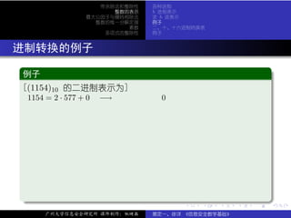 带余除法和整除性   各种进制
                         整数的表示   b 进制表示
                   最大公因子与辗转相除法   求 b 进表示
                     整数的惟一分解定理   例子
                            素数   二、十、十六进制转换表
                       多项式的整除性   例子



. 进制转换的例子
  .
  例子                                                             .
 ..
  [(1154)10 的二进制表示为]
   1154 = 2 · 577 + 0   −→         0




  .




                                                                 .
  ..                                   .   .   .     .   .
                                                             .       .

        广州大学信息安全研究所 课件制作：张晓磊     裴定一、徐详 《信息安全数学基础》
 