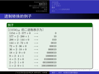 带余除法和整除性      各种进制
                         整数的表示      b 进制表示
                   最大公因子与辗转相除法      求 b 进表示
                     整数的惟一分解定理      例子
                            素数      二、十、十六进制转换表
                       多项式的整除性      例子



. 进制转换的例子
  .
  例子                                                                .
 ..
  [(1154)10 的二进制表示为]
   1154 = 2 · 577 + 0   −→             0
   577 = 2 · 288 + 1    −→            10
   288 = 2 · 144 + 0    −→           010
   144 = 2 · 72 + 0     −→          0010
   72 = 2 · 36 + 0      −→         00010
   36 = 2 · 18 + 0      −→        000010
   18 = 2 · 9 + 0       −→       0000010
   9=2·4+1              −→      10000010
   4=2·2+0              −→     010000010
   2=2·1+0              −→    0010000010
  .1 = 2 · 0 + 1        −→   10010000010




                                                                    .
  ..                                       .   .   .    .   .
                                                                .       .

        广州大学信息安全研究所 课件制作：张晓磊        裴定一、徐详 《信息安全数学基础》
 