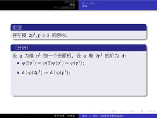 同余方程
                                 模 m 的阶
                            原根
                                 原根
                    RSA 公钥密码体制




 .
 定理                                                               .
..
 存在模 2pl , p 3 的原根。
 .




                                                                  .
 ..                                                           .
 .
  (分析)                                                            .
..
 设 g 为模 pl 的一个奇原根，设 g 模 2pl 的阶为 d：
     ϕ(2pl ) = ϕ(2)ϕ(pl ) = ϕ(pl )；

     d | ϕ(2pl ) ⇒ d | ϕ(pl )；



.




                                                                  .
..                                                            .


                                          .   .   .   .   .           .

                    课件制作：张晓磊     裴定一、徐详 《信息安全数学基础》
 
