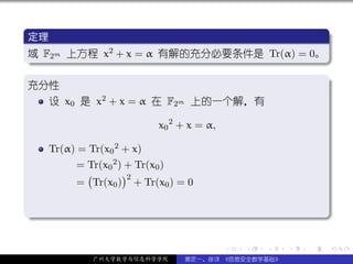 .
 定理                                          .
..
 域 F2m 上方程 x
 .
             2 + x = α 有解的充分必要条件是 Tr(α) = 0。




                                                                    .
 ..                                        .
 .
 充分性                                         .
     设 x0 是 x2 + x = α 在 F2m 上的一个解，有

                            x0 2 + x = α,

     Tr(α) = Tr(x0 2 + x)
          = Tr(x0 2 ) + Tr(x0 )
            (        )2
          = Tr(x0 ) + Tr(x0 ) = 0

.




                                                                    .
..                                                              .

                                            .   .   .   .   .       .

              广州大学数学与信息科学学院      裴定一、徐详 《信息安全数学基础》
 