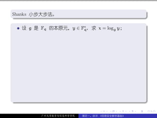 .
Shanks 小步大步法。
.                                                         .




                                                          .
..                                                    .
.
    设 g 是 Fq 的本原元，y ∈ F∗ , 求 x = logg y；
                       q
                                                          .




.




                                                          .
..                                                    .
                                .   .   .     .   .           .

          广州大学数学与信息科学学院   裴定一、徐详 《信息安全数学基础》
 