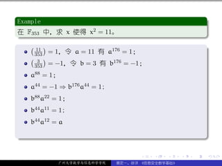 .
 Example                                                        .
..
 在 F353 中，求 x 使得 x2 = 11。
 .




                                                                .
 ..                                                         .
 . ( )
       11                 176 = 1；                              .
      353 = 1，令 a = 11 有 a
     ( 3 )                 176 = −1；
      353 = −1，令 b = 3 有 b
     a88 = 1；
     a44 = −1 ⇒ b176 a44 = 1;
     b88 a22 = 1；
     b44 a11 = 1;
     b44 a12 = a
.




                                                                .
..                                                          .

                                      .   .   .     .   .           .

              广州大学数学与信息科学学院     裴定一、徐详 《信息安全数学基础》
 