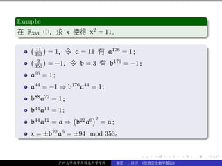 .
 Example                                                        .
..
 在 F353 中，求 x 使得 x2 = 11。
 .




                                                                .
 ..                                                         .
 . ( )
       11                 176 = 1；                              .
      353 = 1，令 a = 11 有 a
     ( 3 )                 176 = −1；
      353 = −1，令 b = 3 有 b
     a88 = 1；
     a44 = −1 ⇒ b176 a44 = 1;
     b88 a22 = 1；
     b44 a11 = 1;
                  (      )2
     b44 a12 = a ⇒ b22 a6 = a；
.    x = ±b22 a6 = ±94 mod 353。




                                                                .
..                                                          .

                                      .   .   .     .   .           .

              广州大学数学与信息科学学院     裴定一、徐详 《信息安全数学基础》
 