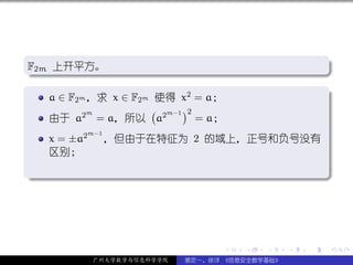 .
F2m 上开平方。
.                                                              .




                                                               .
..                                                         .
.
   a ∈ F2m ，求 x ∈ F2m 使得 x2 = a；                               .
           m         ( m−1 )2
   由于 a2 = a，所以 a2            = a；
           m−1
     x = ±a2     ，但由于在特征为 2 的域上，正号和负号没有
     区别；
.




                                                               .
..                                                         .




                                     .   .   .     .   .           .

               广州大学数学与信息科学学院   裴定一、徐详 《信息安全数学基础》
 