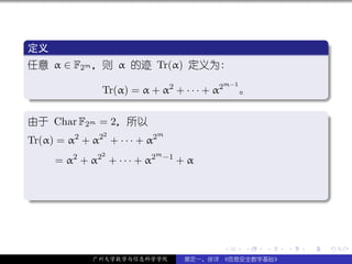 .
 定义                                                                  .
..
 任意 α ∈ F2m ，则 α 的迹 Tr(α) 定义为:
                                           m−1
.           Tr(α) = α + α2 + · · · + α2          。




                                                                     .
..                                                               .
.
由于 Char F2m = 2，所以                                                   .
                2              m
Tr(α) = α2 + α2 + · · · + α2
                2             m −1
     = α2 + α2 + · · · + α2          +α


.




                                                                     .
..                                                               .



                                           .     .   .   .   .           .

              广州大学数学与信息科学学院          裴定一、徐详 《信息安全数学基础》
 