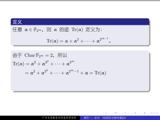 .
 定义                                                                    .
..
 任意 α ∈ F2m ，则 α 的迹 Tr(α) 定义为:
                                             m−1
.           Tr(α) = α + α2 + · · · + α2            。




                                                                       .
..                                                                 .
.
由于 Char F2m = 2，所以                                                     .
                2              m
Tr(α) = α2 + α2 + · · · + α2
                2             m −1
     = α2 + α2 + · · · + α2          + α = Tr(α)


.




                                                                       .
..                                                                 .



                                              .    .   .   .   .           .

              广州大学数学与信息科学学院           裴定一、徐详 《信息安全数学基础》
 