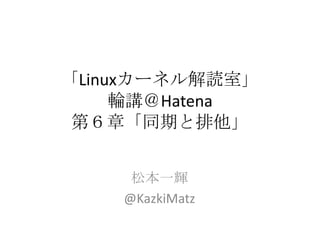 「Linuxカーネル解読室」輪講＠Hatena第６章「同期と排他」 松本一輝 @KazkiMatz 