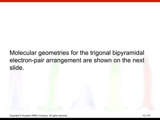 Molecular geometries for the trigonal bipyramidal
electron-pair arrangement are shown on the next
slide.




Copyright © Houghton Mifflin Company. All rights reserved.   10 | 147
 