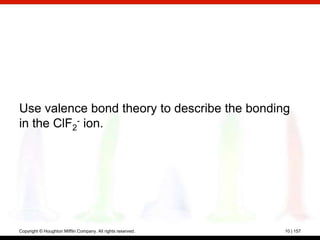 Use valence bond theory to describe the bonding
in the ClF2- ion.




Copyright © Houghton Mifflin Company. All rights reserved.   10 | 157
 