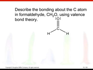 Describe the bonding about the C atom
                in formaldehyde, CH2O, using valence
                bond theory.          O

                                                                 C
                                                             H       H




Copyright © Houghton Mifflin Company. All rights reserved.               10 | 159
 