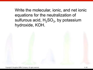 Write the molecular, ionic, and net ionic
                equations for the neutralization of
                sulfurous acid, H2SO3, by potassium
                hydroxide, KOH.




Copyright © Houghton Mifflin Company. All rights reserved.   4 | 46
 