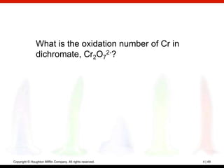 What is the oxidation number of Cr in
                dichromate, Cr2O72-?




Copyright © Houghton Mifflin Company. All rights reserved.   4 | 49
 