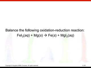 Balance the following oxidation-reduction reaction:
      FeI3(aq) + Mg(s)  Fe(s) + MgI2(aq)




Copyright © Houghton Mifflin Company. All rights reserved.   4 | 50
 