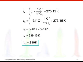 1K
                                   tK            tC                 273.15 K
                                                             1ο C
                                                          1K ο
                                   tK                34 C ο             273.15 K
                                                          1 C
                                   tK           34 K 273.15 K

                                   tK        239.15 K

                                   tK          239 K




Copyright © Houghton Mifflin Company. All rights reserved.                         1|7
 